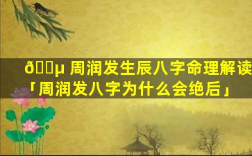 🌵 周润发生辰八字命理解读「周润发八字为什么会绝后」